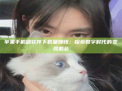 湖南苹果手机刷软件下载量赚钱：探索数字时代的变现机会